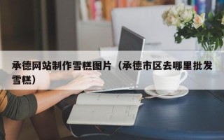 德清承德网站制作雪糕图片（承德市区去哪里批发雪糕）
