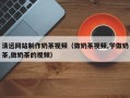 德清清远网站制作奶茶视频（做奶茶视频,学做奶茶,做奶茶的视频）