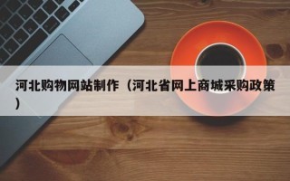 德清河北购物网站制作（河北省网上商城采购政策）