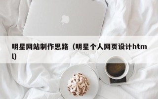 德清明星网站制作思路（明星个人网页设计html）
