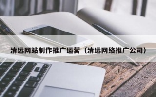 德清清远网站制作推广运营（清远网络推广公司）